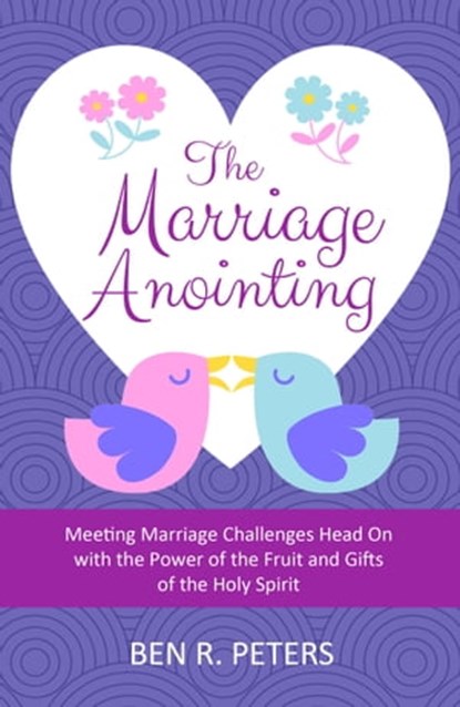 The Marriage Anointing: Meeting Marriage Challenges Head On with the Power of the Fruit and Gifts of the Holy Spirit, Ben R Peters - Ebook - 9780463552025