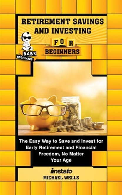 Retirement Savings and Investing for Beginners: The Easy Way to Save and Invest for Early Retirement and Financial Freedom, No Matter Your Age, Instafo ; Michael Wells - Ebook - 9780463690048