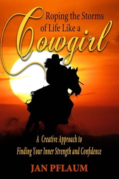 Roping the Storms of Life Like a Cowgirl: A Creative Approach to Finding Your Strength and Confidence, Jan Pflaum - Ebook - 9780463708941