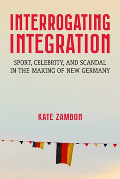 Interrogating Integration: Sport, Celebrity, and Scandal in the Making of New Germany, Kate Zambon - Paperback - 9780472057382