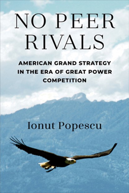 No Peer Rivals: American Grand Strategy in the Era of Great Power Competition, Ionut Popescu - Paperback - 9780472057399