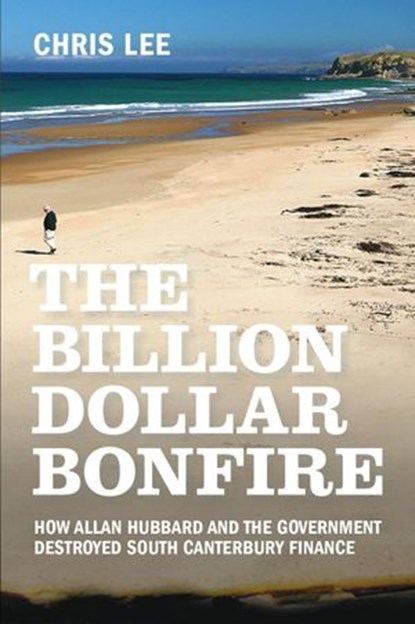 The Billion Dollar Bonfire: How Allan Hubbard and The Government destroyed South Canterbury Finance, Chris Lee - Ebook - 9780473474959