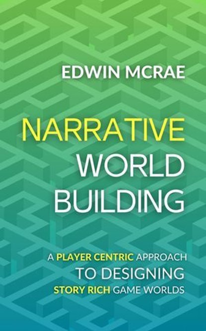 Narrative Worldbuilding: A Player Centric Approach to Designing Story Rich Game Worlds, Edwin McRae - Ebook - 9780473710477