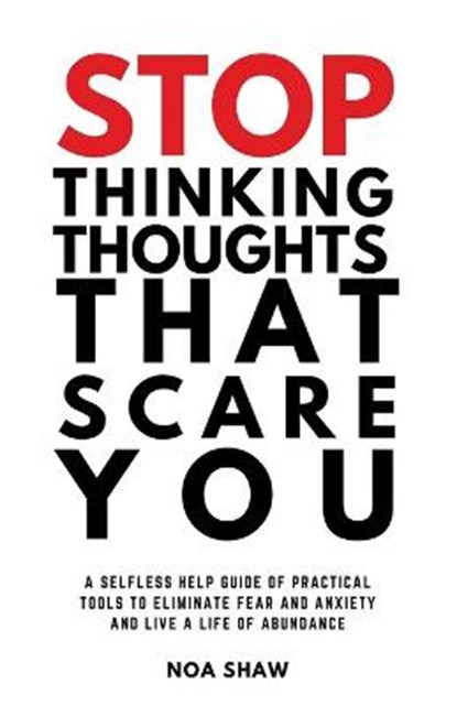 stop thinking thoughts that scare you: a selfless help guide of practical tools to eliminate fear and anxiety and live a life of abundance, SHAW,  Noa - Paperback - 9780578245263