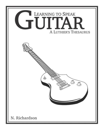 Learning to Speak Guitar: A Luthier's Thesaurus, Nathan E. Richardson - Paperback - 9780578438436