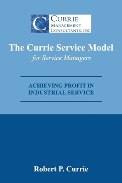The Currie Service Model for Service Managers: Achieving Profit Potential in Industrial Service, Bob Currie - Paperback - 9780578507019