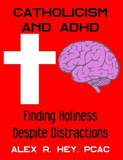 Catholicism and ADHD: Finding Holiness Despite Distractions, Alex R. Hey - Paperback - 9780578544625