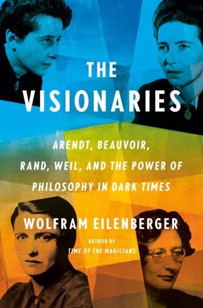 The Visionaries: Arendt, Beauvoir, Rand, Weil, and the Power of Philosophy in Dark Times, Wolfram Eilenberger - Gebonden - 9780593297452