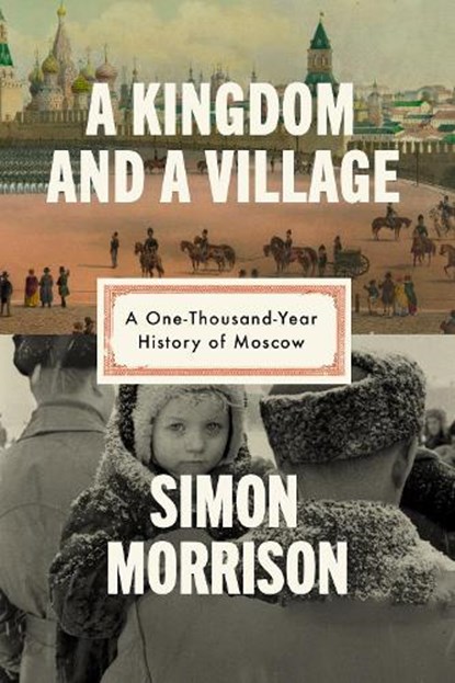 A Kingdom and a Village: A One-Thousand-Year History of Moscow, Simon Morrison - Gebonden - 9780593318454
