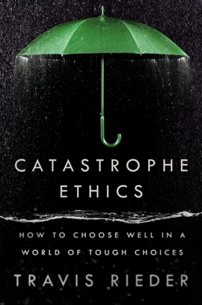 Catastrophe Ethics: How to Choose Well in a World of Tough Choices, Travis Rieder - Gebonden - 9780593471975