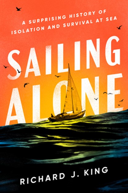 Sailing Alone: A Surprising History of Isolation and Survival at Sea, Richard J. King - Gebonden - 9780593656044