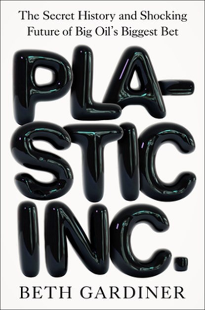 Plastic Inc.: The Secret History and Shocking Future of Big Oil's Biggest Bet, Beth Gardiner - Gebonden - 9780593717103