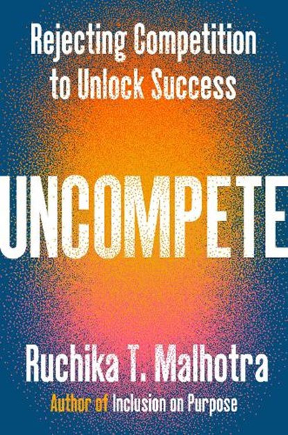 Uncompete: Rejecting Competition to Unlock Success, Ruchika T. Malhotra - Gebonden - 9780593832158