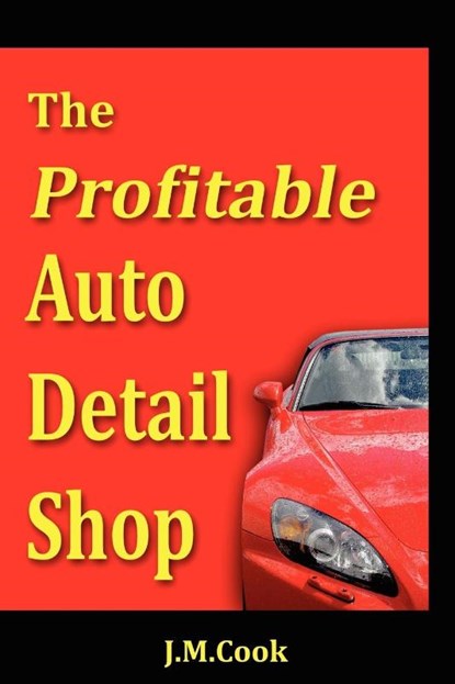 The Profitable Auto Detail Shop - How to Start and Run a Successful Auto Detailing Business, J M Cook - Paperback - 9780615226873