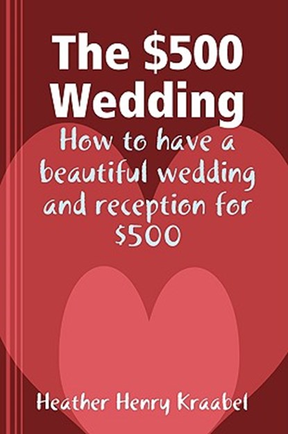 The $500 Wedding: How to Have a Beautiful Wedding and Reception for $500, Heather Henry Kraabel - Paperback - 9780615237978