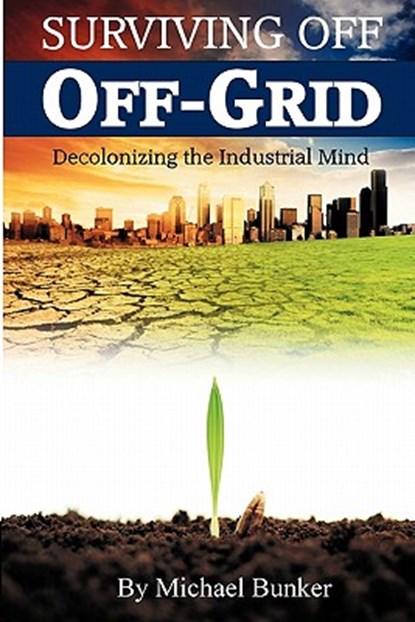 Surviving Off Off-Grid: Decolonizing the Industrial Mind, Michael Bunker - Paperback - 9780615447902