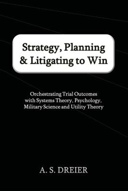 Strategy, Planning & Litigating to Win: Orchestrating Trial Outcomes with Systems Theory, Psychology, Military Science and Utility Theory, A. S. Dreier - Paperback - 9780615676951