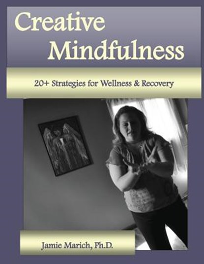 Creative Mindfulness: 20+ Strategies for Wellness & Recovery, Jamie Marich - Paperback - 9780615825069