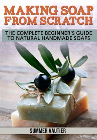 Making Soap from Scratch: The Complete Beginner's Guide to Natural Handmade Soaps, Summer Vautier - Paperback - 9780615847986