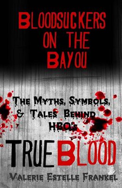 Bloodsuckers on the Bayou: The Myths, Symbols, and Tales Behind HBO's True Blood, Valerie Estelle Frankel - Paperback - 9780615857800