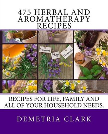 475 Herbal and Aromatherapy Recipes: Recipes for life, family and all of your household needs., Demetria Clark - Paperback - 9780615871783