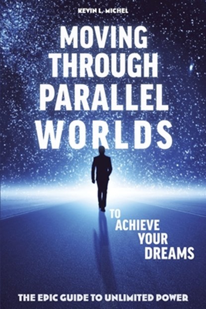 Moving Through Parallel Worlds To Achieve Your Dreams: The Epic Guide To Unlimited Power, Kevin L. Michel - Paperback - 9780615872032