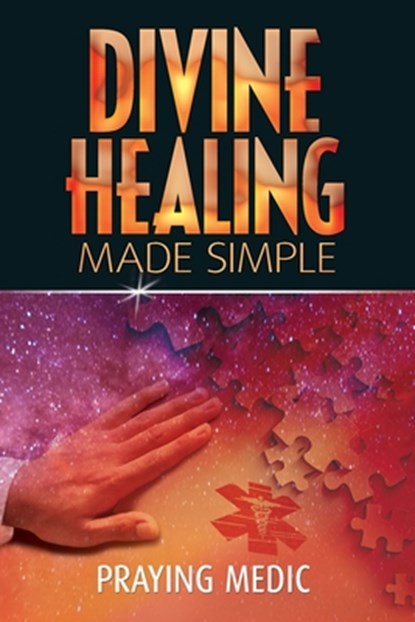 Divine Healing Made Simple: Simplifying the supernatural to make healing and miracles a part of your everyday life, Praying Medic - Paperback - 9780615937281