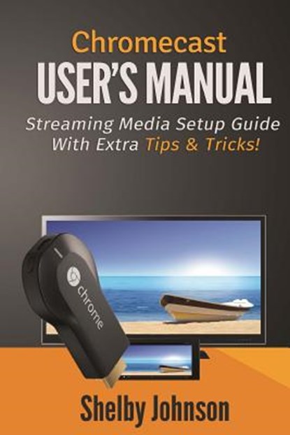 Chromecast User's Manual Streaming Media Setup Guide with extra tips & tricks!, Shelby Johnson - Paperback - 9780615965833