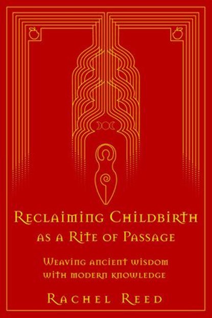 Reclaiming Childbirth as a Rite of Passage: Weaving Ancient Wisdom With Modern Knowledge, Rachel Reed - Ebook - 9780645002515