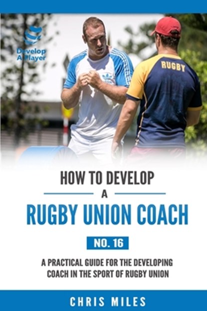 How to Develop a Rugby Union Coach: A Practical Guide for the Developing Coach in the Sport of Rugby Union, David Christopher Miles - Paperback - 9780648274551