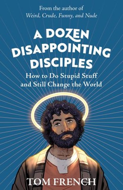 A Dozen Disappointing Disciples: How to Do Stupid Stuff and Still Change the World, Tom French - Ebook - 9780648304197