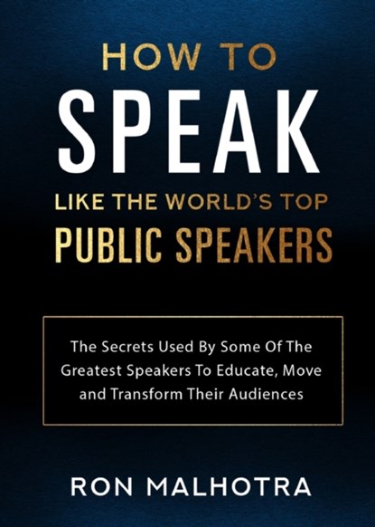 How To Speak Like The World's Top Public Speakers: The Secrets Used By Some Of The Greatest Speakers To Educate, Move and Transform Their Audiences, Ron Malhotra - Paperback - 9780648937678