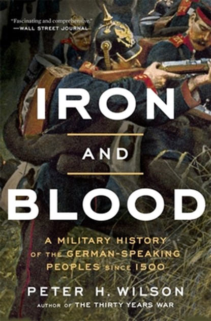Iron and Blood: A Military History of the German-Speaking Peoples Since 1500, Peter H. Wilson - Paperback - 9780674299313
