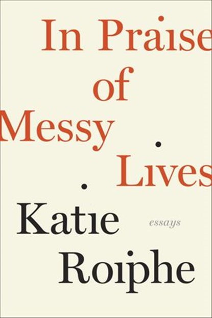 In Praise of Messy Lives: Essays, Katie Roiphe - Ebook - 9780679644026