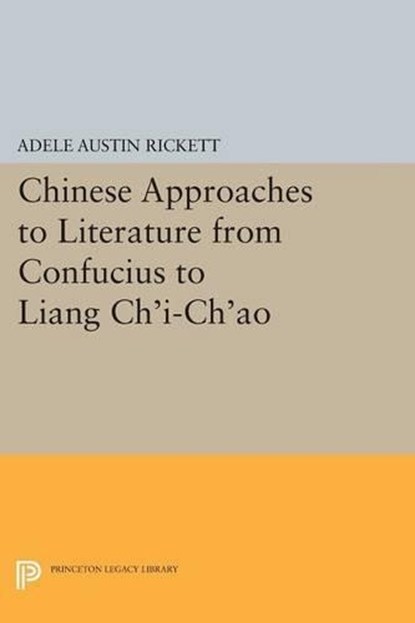 Chinese Approaches to Literature from Confucius to Liang Ch'i-Ch'ao, Adele Austin Rickett - Paperback - 9780691600949
