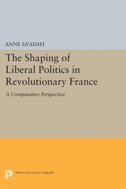The Shaping of Liberal Politics in Revolutionary France, Anne Sa'adah - Paperback - 9780691601656