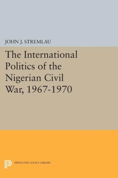 The International Politics of the Nigerian Civil War, 1967-1970, John J. Stremlau - Paperback - 9780691602325