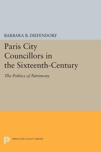Paris City Councillors in the Sixteenth-Century, Barbara B. Diefendorf - Paperback - 9780691613666