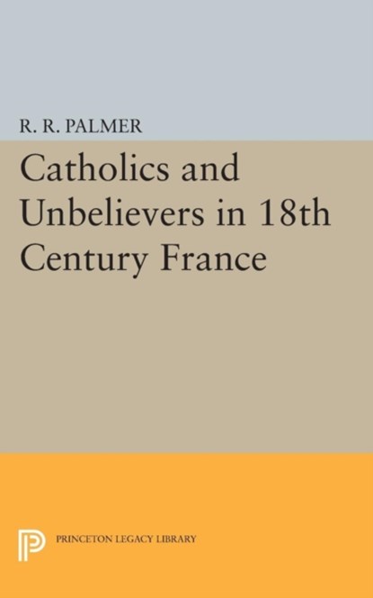 Catholics and Unbelievers in 18th Century France, R. R. Palmer - Paperback - 9780691623979