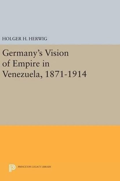 Germany's Vision of Empire in Venezuela, 1871-1914, Holger H. Herwig - Gebonden - 9780691638355