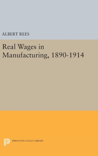Real Wages in Manufacturing, 1890-1914, Albert Rees - Gebonden - 9780691652238