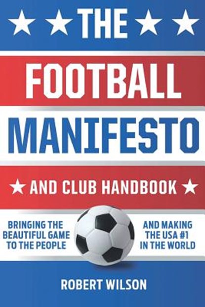 The Football Manifesto and Club Handbook: Bringing the Beautiful Game to the People and Making the USA #1 in the World, Robert Wilson - Paperback - 9780692111413