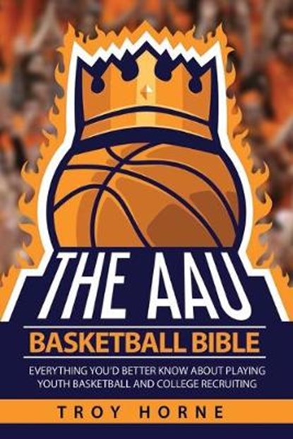 The AAU Basketball Bible: Everything You'd Better Know About Playing Youth Basketball And College Recruiting, Troy Horne - Paperback - 9780692131107