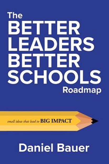The Better Leaders Better Schools Roadmap: Small Ideas That Lead to Big Impact, Daniel Bauer - Paperback - 9780692185254