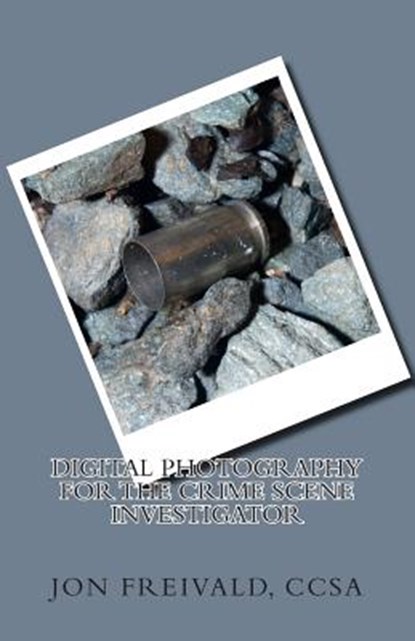 Digital Photography for the Crime Scene Investigator, Jon Freivald Ccsa - Paperback - 9780692429112