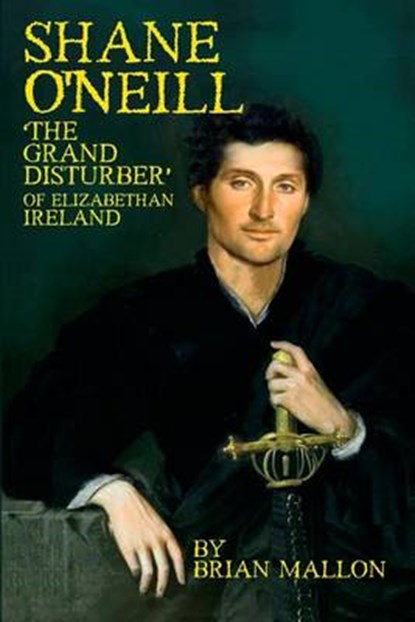 Shane O'Neill: 'The Grand Disturber' of Elizabethan Ireland, Brian Mallon - Paperback - 9780692502723