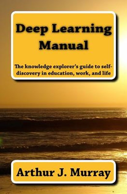 Deep Learning Manual: the knowledge explorer's guide to self-discovery in education, work, and life, Arthur J. Murray - Paperback - 9780692553794