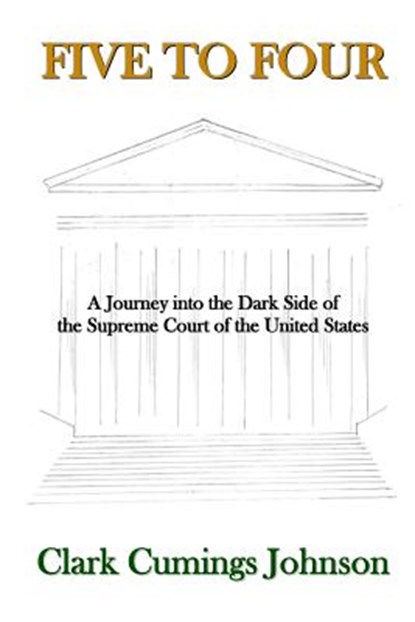 Five to Four: A Journey into the Dark Side of the Supreme Court of the United States, Clark Cumings Johnson - Paperback - 9780692649329