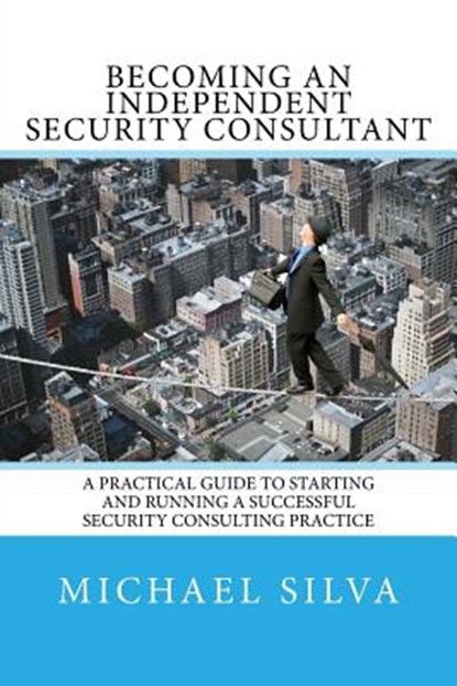 Becoming an Independent Security Consultant: A Practical Guide to Starting and Running a Successful Security Consulting Practice, Michael Silva - Paperback - 9780692717400