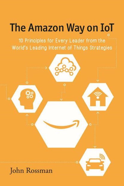 The Amazon Way on IoT: 10 Principles for Every Leader from the World's Leading Internet of Things Strategies, John Rossman - Paperback - 9780692739006